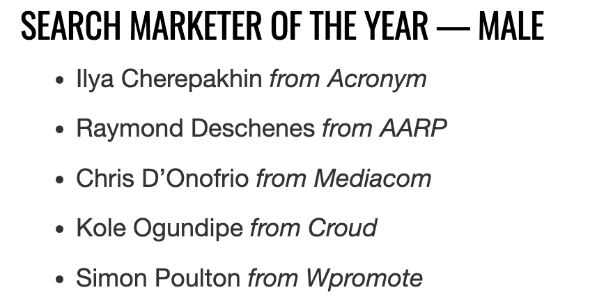 Further down the same article, Search Marketer of the Year, Male: Ilya Cherepakhin from Acronym, Raymond Deschenes from AARP, Chris D’Onofrio from Mediacom, Kole Ogundipe from Croud, Simon Poulton from Wpromote